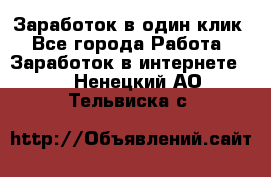 Заработок в один клик - Все города Работа » Заработок в интернете   . Ненецкий АО,Тельвиска с.